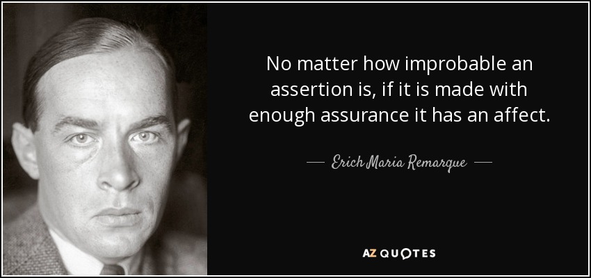 No matter how improbable an assertion is, if it is made with enough assurance it has an affect. - Erich Maria Remarque
