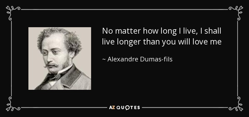 No matter how long I live, I shall live longer than you will love me - Alexandre Dumas-fils