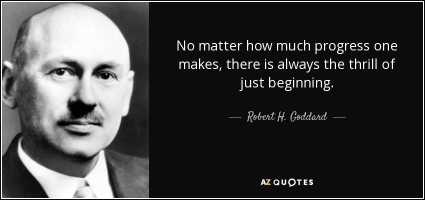 No matter how much progress one makes, there is always the thrill of just beginning. - Robert H. Goddard
