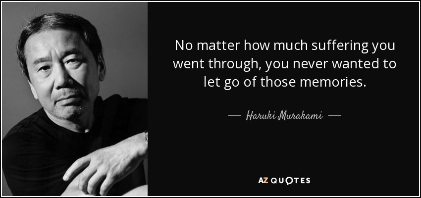 No matter how much suffering you went through, you never wanted to let go of those memories. - Haruki Murakami