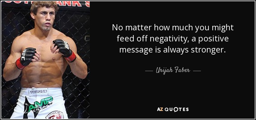 No matter how much you might feed off negativity, a positive message is always stronger. - Urijah Faber