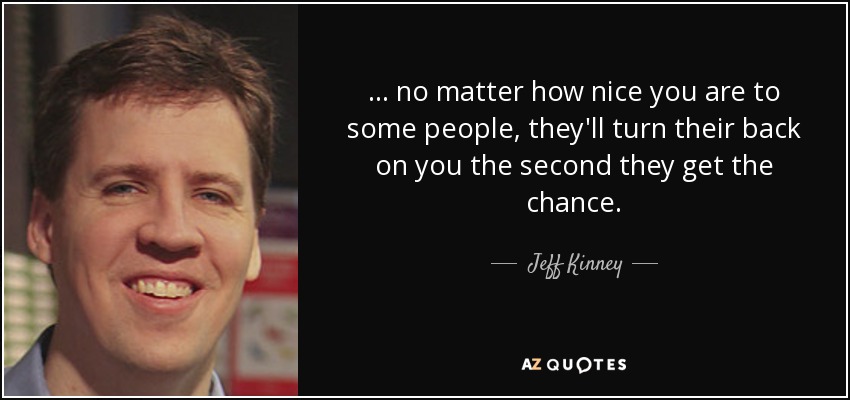 ... no matter how nice you are to some people, they'll turn their back on you the second they get the chance. - Jeff Kinney
