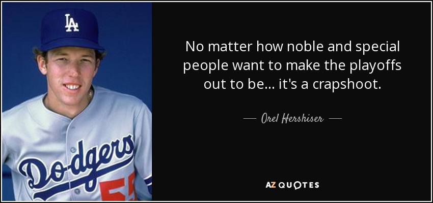 No matter how noble and special people want to make the playoffs out to be... it's a crapshoot. - Orel Hershiser