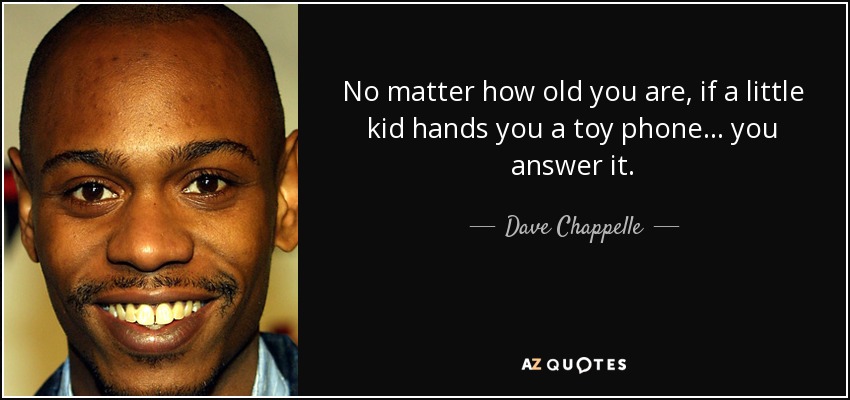 No matter how old you are, if a little kid hands you a toy phone... you answer it. - Dave Chappelle