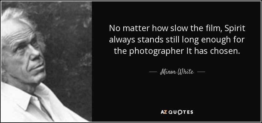 No matter how slow the film, Spirit always stands still long enough for the photographer It has chosen. - Minor White