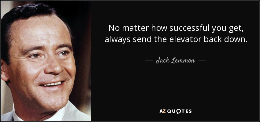 No matter how successful you get, always send the elevator back down. - Jack Lemmon
