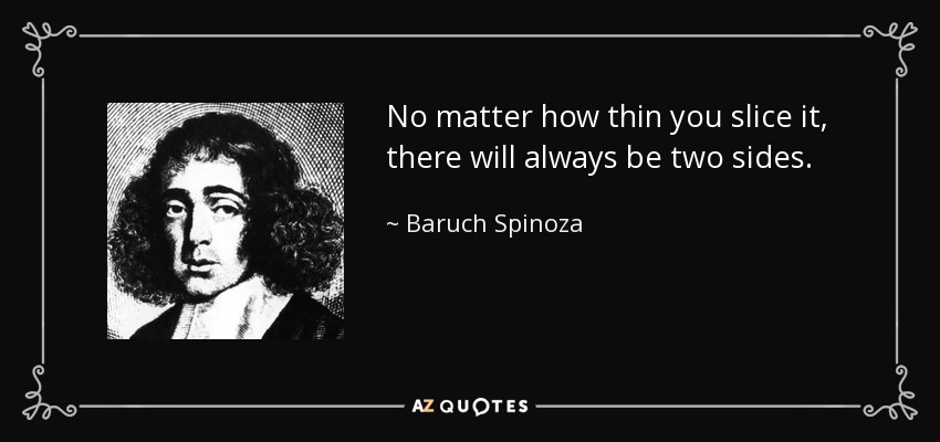No matter how thin you slice it, there will always be two sides. - Baruch Spinoza