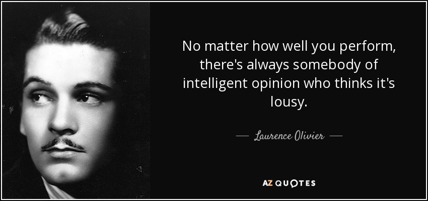 No matter how well you perform, there's always somebody of intelligent opinion who thinks it's lousy. - Laurence Olivier