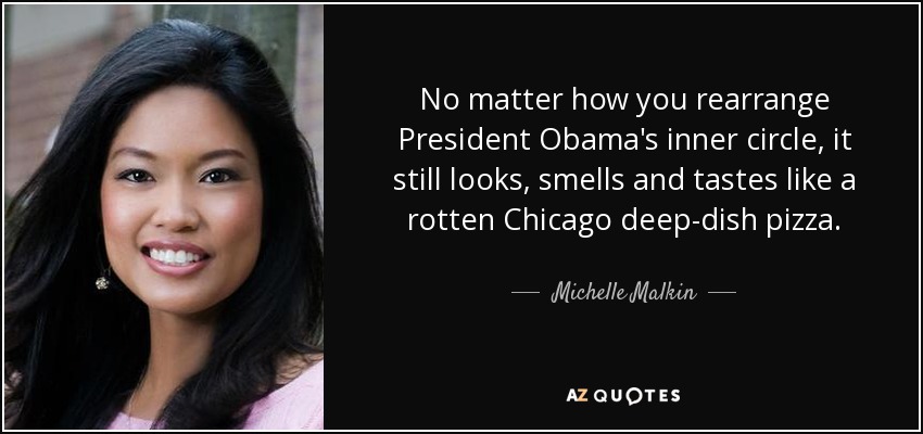 No matter how you rearrange President Obama's inner circle, it still looks, smells and tastes like a rotten Chicago deep-dish pizza. - Michelle Malkin