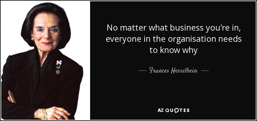 No matter what business you're in, everyone in the organisation needs to know why - Frances Hesselbein