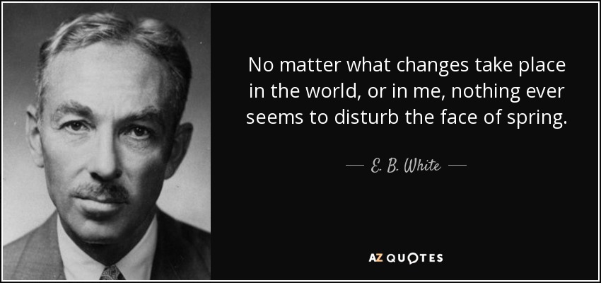 No matter what changes take place in the world, or in me, nothing ever seems to disturb the face of spring. - E. B. White