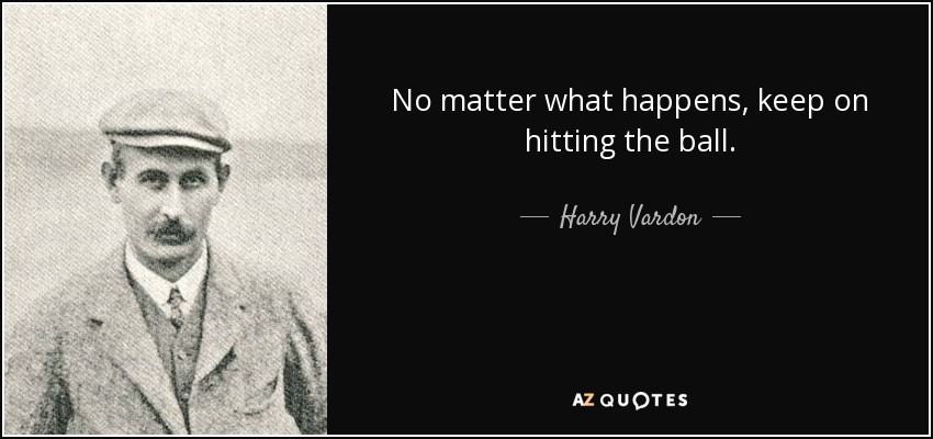 No matter what happens, keep on hitting the ball. - Harry Vardon