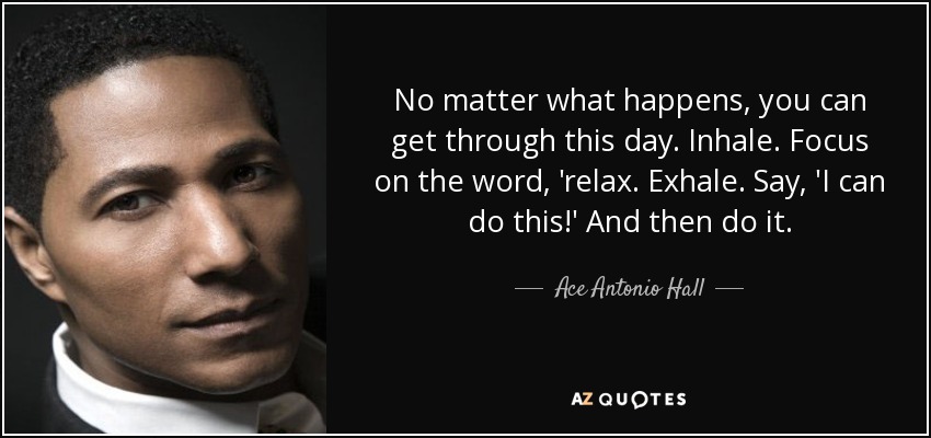 No matter what happens, you can get through this day. Inhale. Focus on the word, 'relax. Exhale. Say, 'I can do this!' And then do it. - Ace Antonio Hall