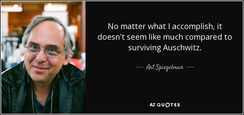 No matter what I accomplish, it doesn't seem like much compared to surviving Auschwitz. - Art Spiegelman