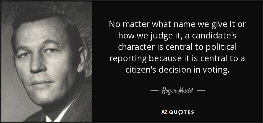 No matter what name we give it or how we judge it, a candidate's character is central to political reporting because it is central to a citizen's decision in voting. - Roger Mudd