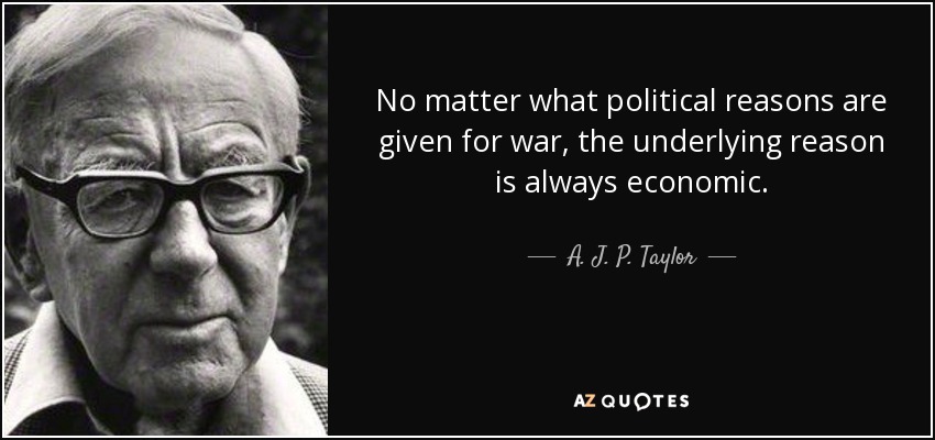 No matter what political reasons are given for war, the underlying reason is always economic. - A. J. P. Taylor