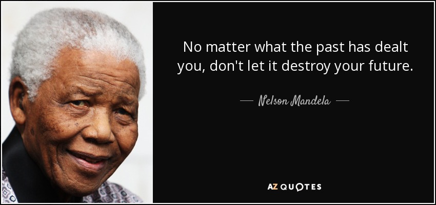 No matter what the past has dealt you, don't let it destroy your future. - Nelson Mandela