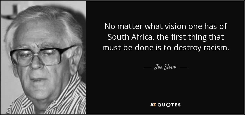 No matter what vision one has of South Africa, the first thing that must be done is to destroy racism. - Joe Slovo