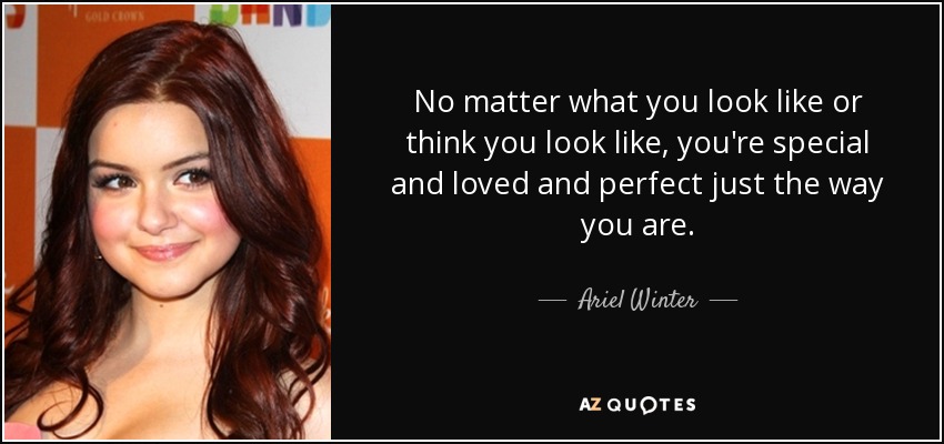 No matter what you look like or think you look like, you're special and loved and perfect just the way you are. - Ariel Winter