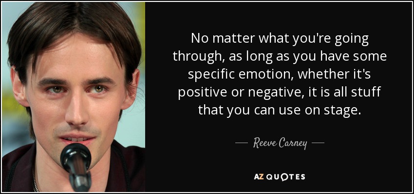 No matter what you're going through, as long as you have some specific emotion, whether it's positive or negative, it is all stuff that you can use on stage. - Reeve Carney