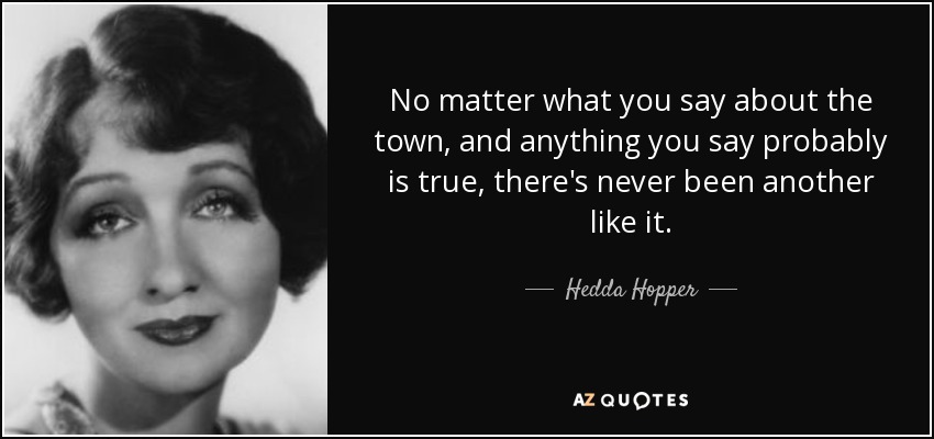 No matter what you say about the town, and anything you say probably is true, there's never been another like it. - Hedda Hopper