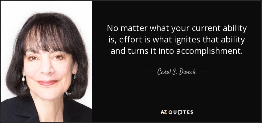 No matter what your current ability is, effort is what ignites that ability and turns it into accomplishment. - Carol S. Dweck