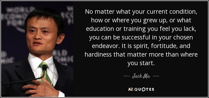 No matter what your current condition, how or where you grew up, or what education or training you feel you lack, you can be successful in your chosen endeavor. It is spirit, fortitude, and hardiness that matter more than where you start. - Jack Ma