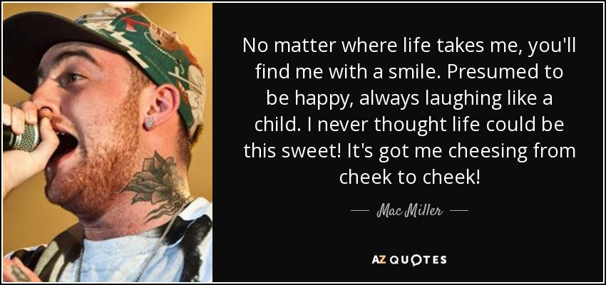 No matter where life takes me, you'll find me with a smile. Presumed to be happy, always laughing like a child. I never thought life could be this sweet! It's got me cheesing from cheek to cheek! - Mac Miller