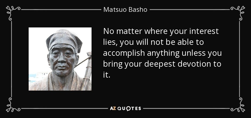 No matter where your interest lies, you will not be able to accomplish anything unless you bring your deepest devotion to it. - Matsuo Basho