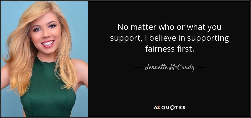 No matter who or what you support, I believe in supporting fairness first. - Jennette McCurdy