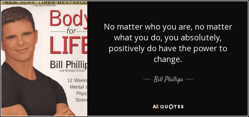 No matter who you are, no matter what you do, you absolutely, positively do have the power to change. - Bill Phillips