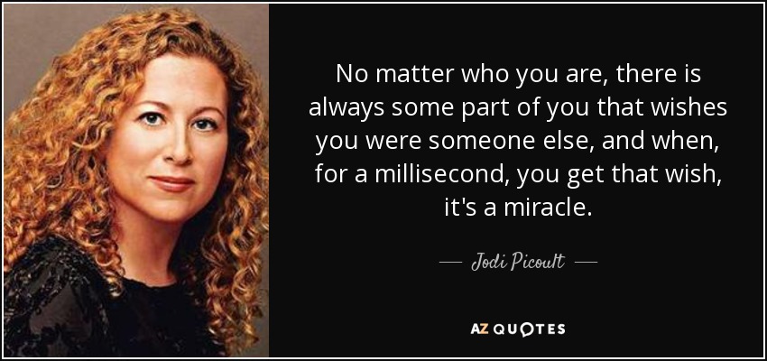 No matter who you are, there is always some part of you that wishes you were someone else, and when, for a millisecond, you get that wish, it's a miracle. - Jodi Picoult