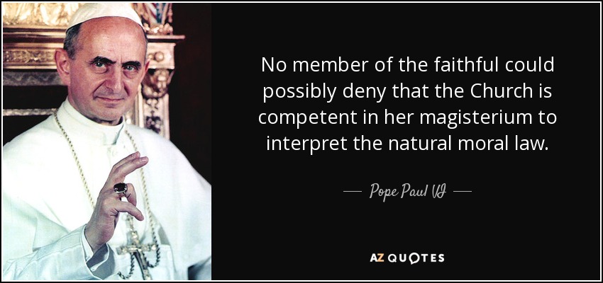 No member of the faithful could possibly deny that the Church is competent in her magisterium to interpret the natural moral law. - Pope Paul VI