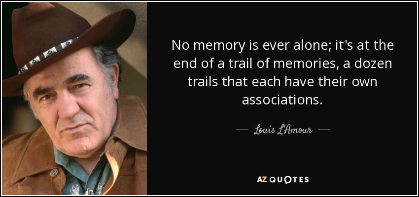 No memory is ever alone; it's at the end of a trail of memories, a dozen trails that each have their own associations. - Louis L'Amour