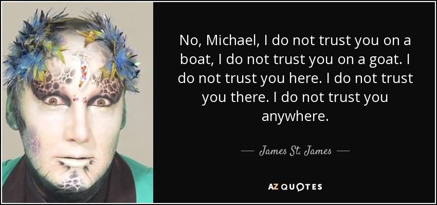 No, Michael, I do not trust you on a boat, I do not trust you on a goat. I do not trust you here. I do not trust you there. I do not trust you anywhere. - James St. James