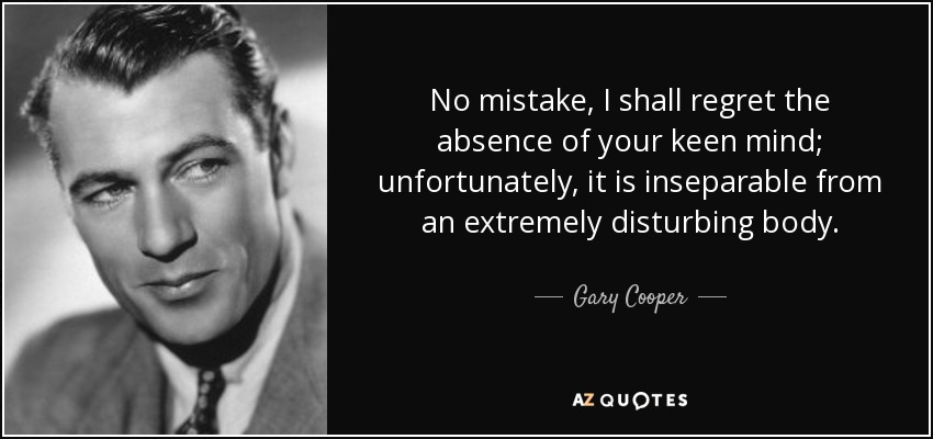 No mistake, I shall regret the absence of your keen mind; unfortunately, it is inseparable from an extremely disturbing body. - Gary Cooper