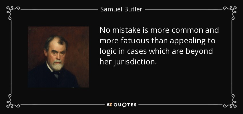 No mistake is more common and more fatuous than appealing to logic in cases which are beyond her jurisdiction. - Samuel Butler