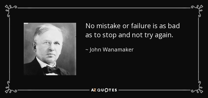 No mistake or failure is as bad as to stop and not try again. - John Wanamaker