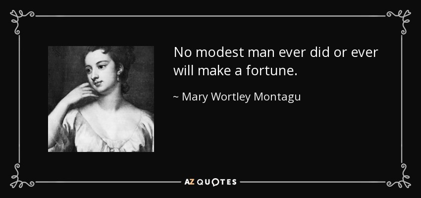 No modest man ever did or ever will make a fortune. - Mary Wortley Montagu