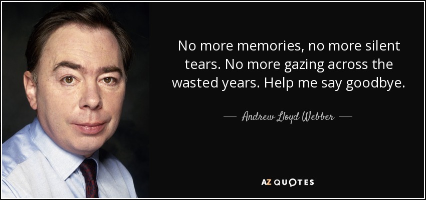 No more memories, no more silent tears. No more gazing across the wasted years. Help me say goodbye. - Andrew Lloyd Webber
