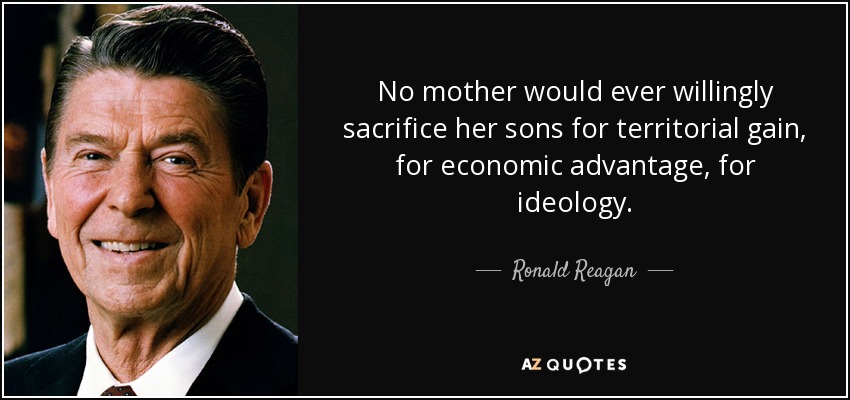 No mother would ever willingly sacrifice her sons for territorial gain, for economic advantage, for ideology. - Ronald Reagan