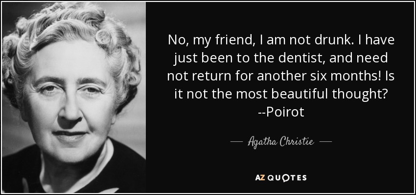 No, my friend, I am not drunk. I have just been to the dentist, and need not return for another six months! Is it not the most beautiful thought? --Poirot - Agatha Christie