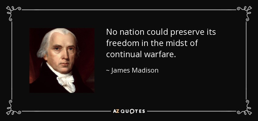 No nation could preserve its freedom in the midst of continual warfare. - James Madison