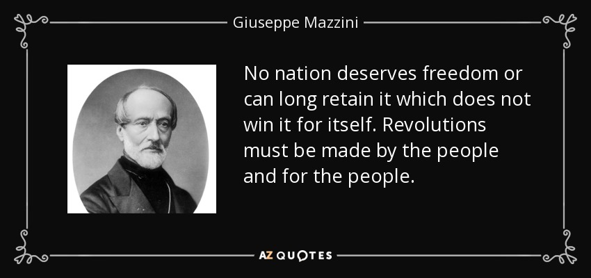 No nation deserves freedom or can long retain it which does not win it for itself. Revolutions must be made by the people and for the people. - Giuseppe Mazzini