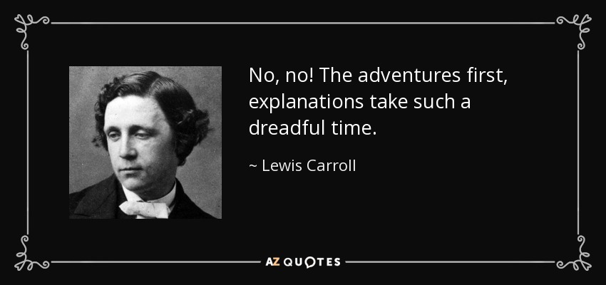 No, no! The adventures first, explanations take such a dreadful time. - Lewis Carroll