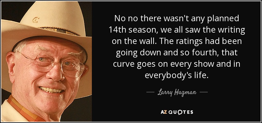 No no there wasn't any planned 14th season, we all saw the writing on the wall. The ratings had been going down and so fourth, that curve goes on every show and in everybody's life. - Larry Hagman