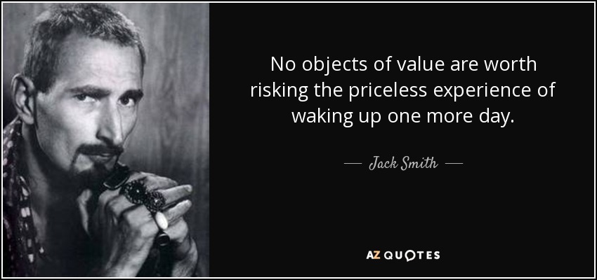 No objects of value are worth risking the priceless experience of waking up one more day. - Jack Smith