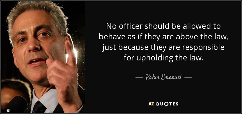 No officer should be allowed to behave as if they are above the law, just because they are responsible for upholding the law. - Rahm Emanuel