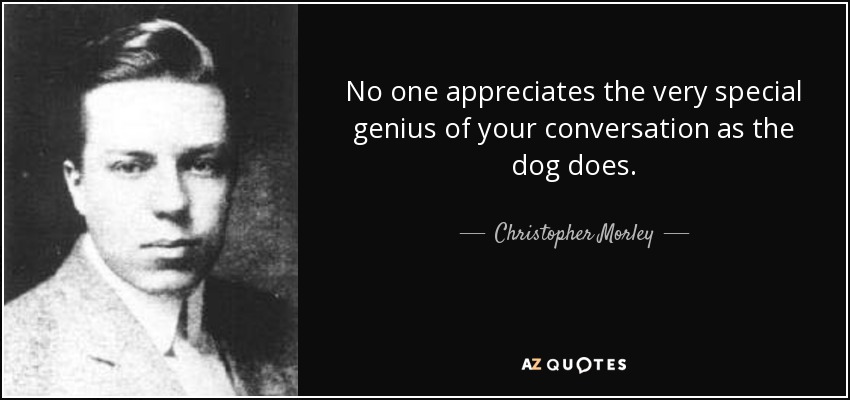 No one appreciates the very special genius of your conversation as the dog does. - Christopher Morley