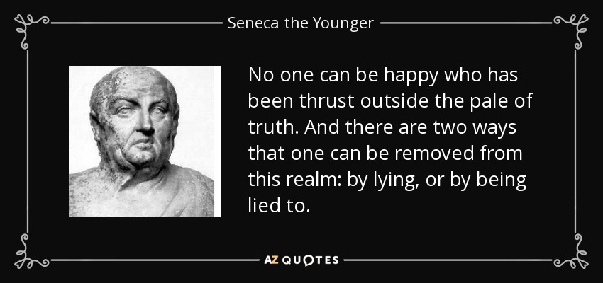 No one can be happy who has been thrust outside the pale of truth. And there are two ways that one can be removed from this realm: by lying, or by being lied to. - Seneca the Younger